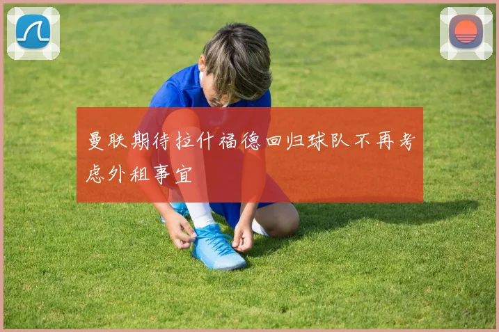 曼联期待拉什福德回归球队不再考虑外租事宜