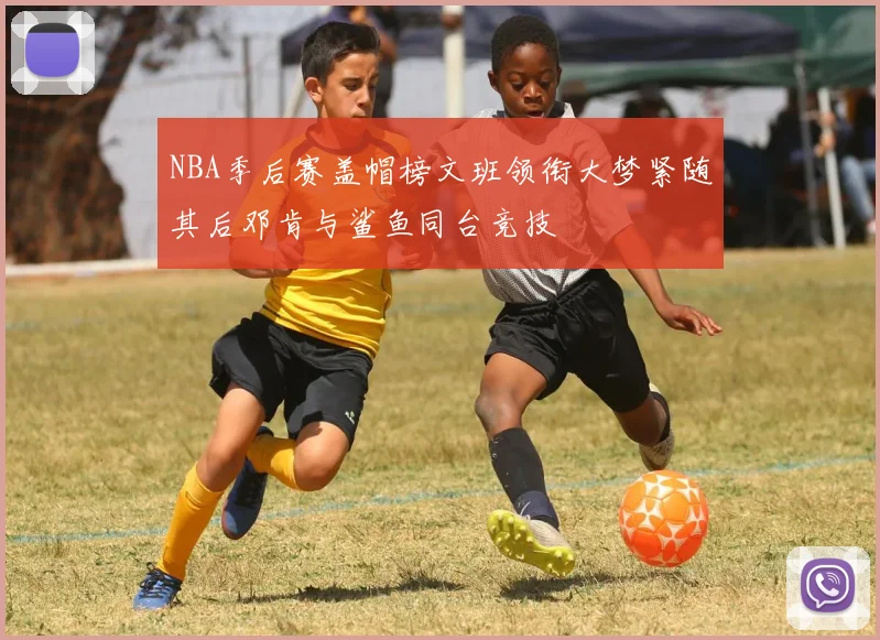 NBA季后赛盖帽榜文班领衔大梦紧随其后邓肯与鲨鱼同台竞技