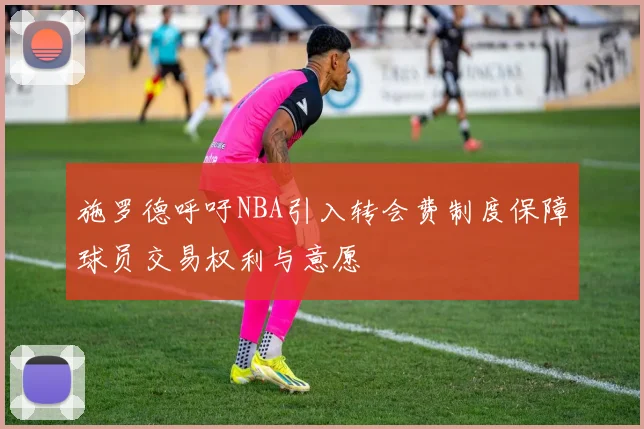 施罗德呼吁NBA引入转会费制度保障球员交易权利与意愿