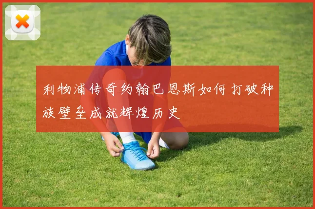 利物浦传奇约翰巴恩斯如何打破种族壁垒成就辉煌历史