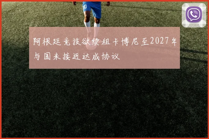阿根廷竞技欲续租卡博尼至2027年与国米接近达成协议