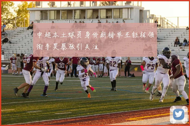 中超本土球员身价新榜单王钰栋领衔李昊暴涨引关注
