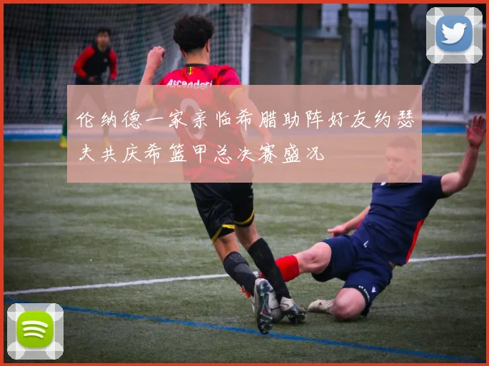 伦纳德一家亲临希腊助阵好友约瑟夫共庆希篮甲总决赛盛况