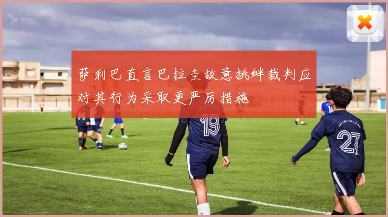 萨利巴直言巴拉圭故意挑衅裁判应对其行为采取更严厉措施
