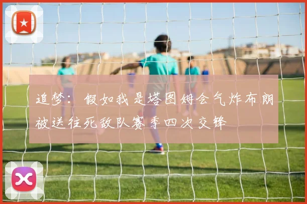 追梦：假如我是塔图姆会气炸布朗被送往死敌队赛季四次交锋