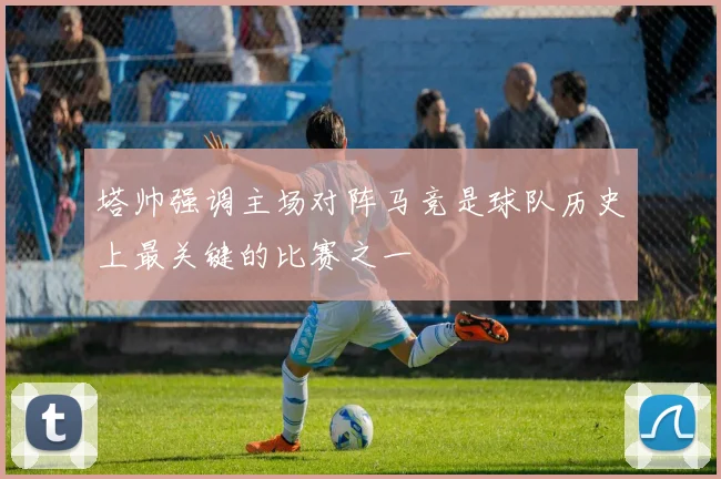 塔帅强调主场对阵马竞是球队历史上最关键的比赛之一