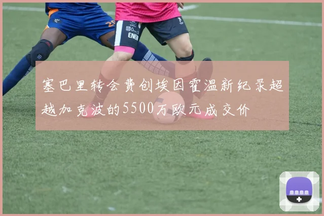 塞巴里转会费创埃因霍温新纪录超越加克波的5500万欧元成交价