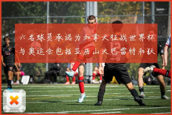 六名球员承诺为加拿大征战世界杯与奥运会包括亚历山大巴雷特和狄龙在内