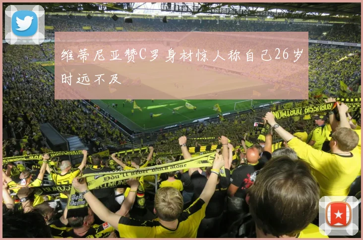 维蒂尼亚赞C罗身材惊人称自己26岁时远不及