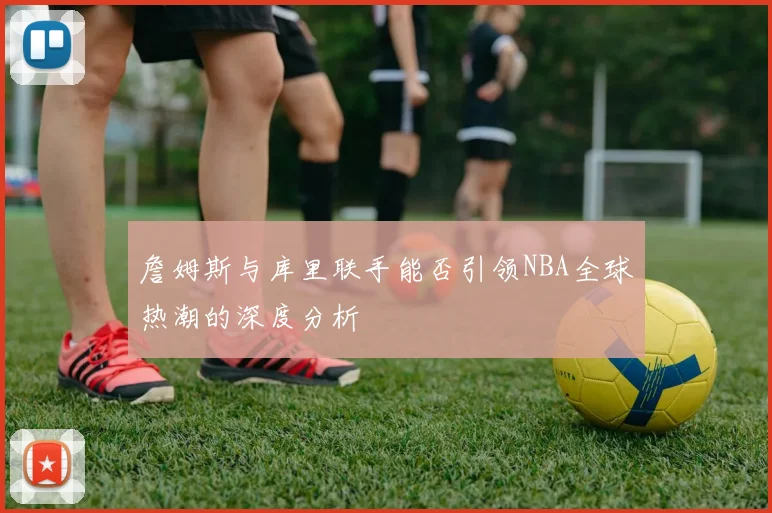 詹姆斯与库里联手能否引领NBA全球热潮的深度分析