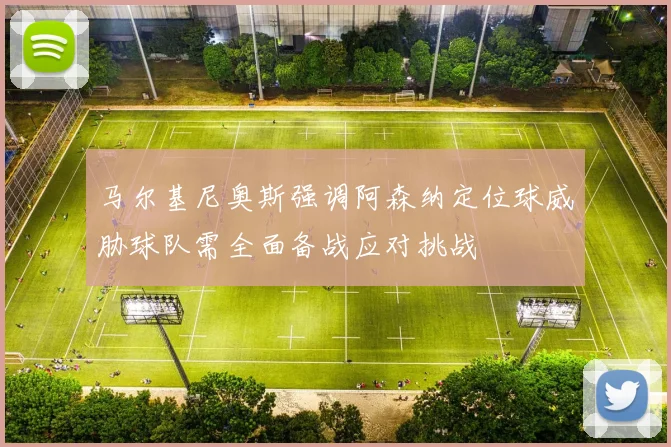 马尔基尼奥斯强调阿森纳定位球威胁球队需全面备战应对挑战