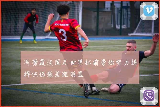 冯潇霆谈国足世界杯前景称努力拼搏但仍感差距明显
