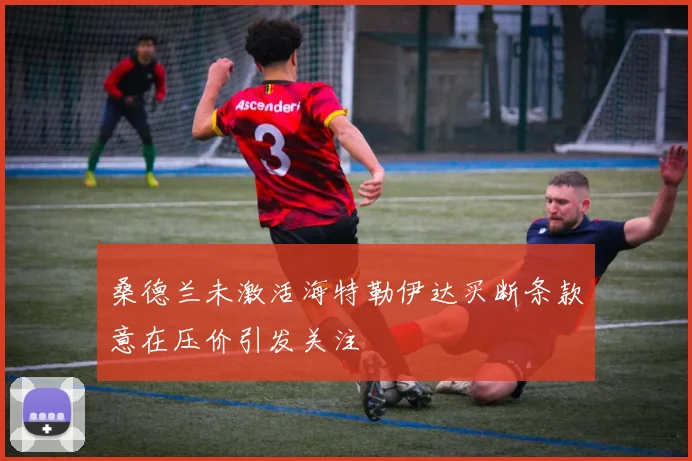 桑德兰未激活海特勒伊达买断条款意在压价引发关注