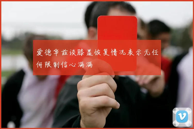 爱德华兹谈膝盖恢复情况表示无任何限制信心满满