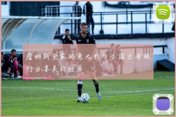 詹姆斯全家游意大利与法国出海旅行分享美好经历