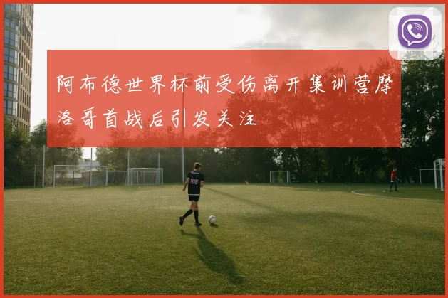阿布德世界杯前受伤离开集训营摩洛哥首战后引发关注