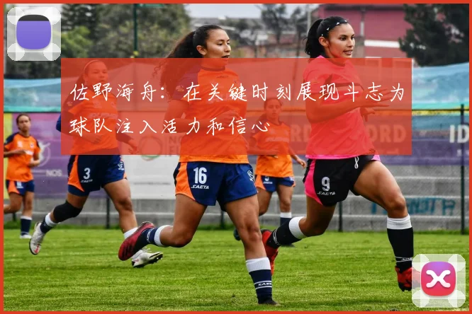 佐野海舟：在关键时刻展现斗志为球队注入活力和信心
