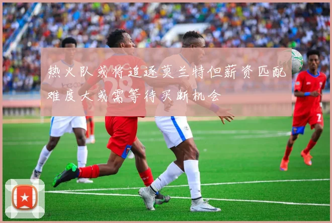热火队或将追逐莫兰特但薪资匹配难度大或需等待买断机会