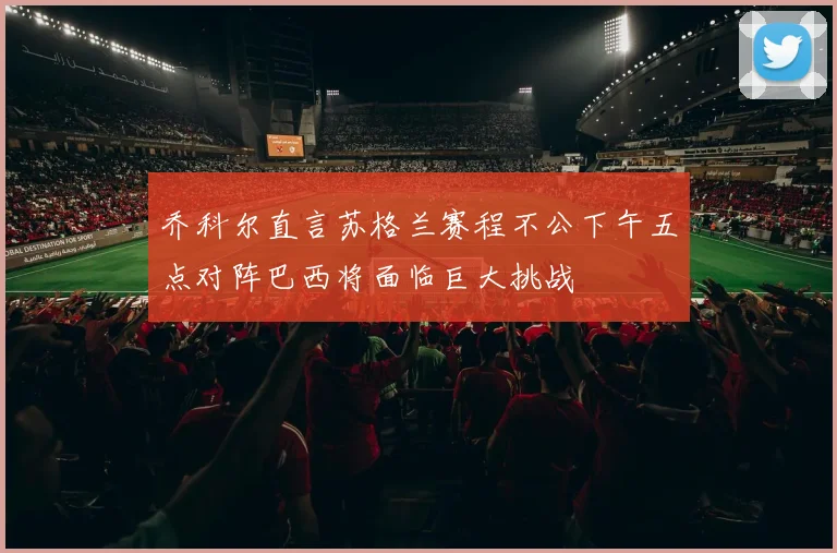乔科尔直言苏格兰赛程不公下午五点对阵巴西将面临巨大挑战