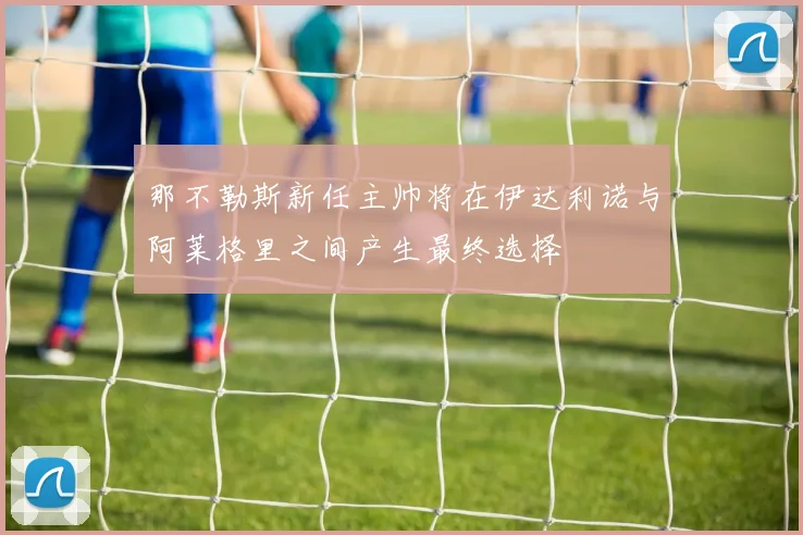 那不勒斯新任主帅将在伊达利诺与阿莱格里之间产生最终选择