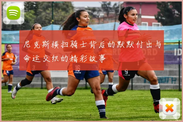 尼克斯横扫骑士背后的默默付出与命运交织的精彩故事