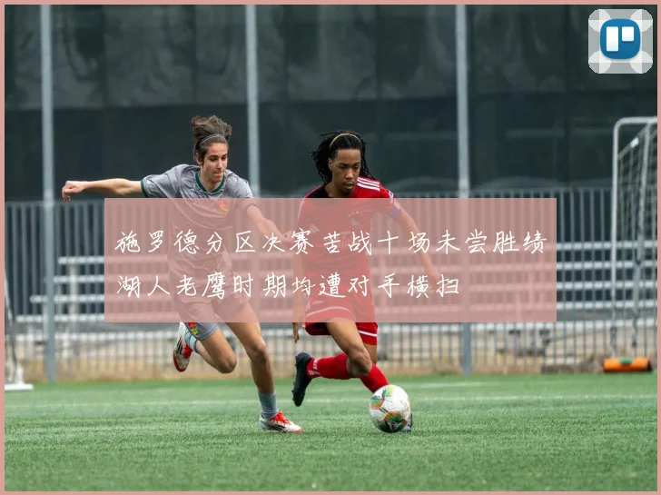 施罗德分区决赛苦战十场未尝胜绩湖人老鹰时期均遭对手横扫