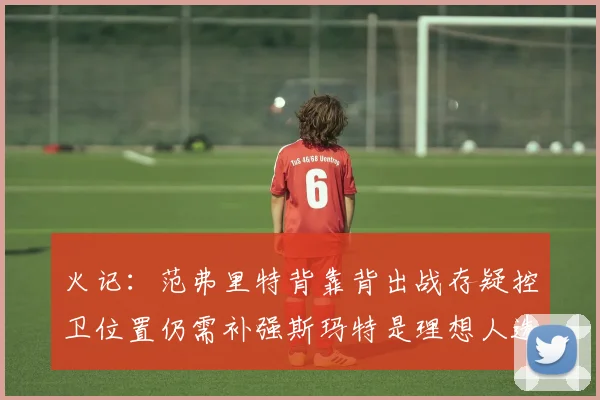 火记：范弗里特背靠背出战存疑控卫位置仍需补强斯玛特是理想人选