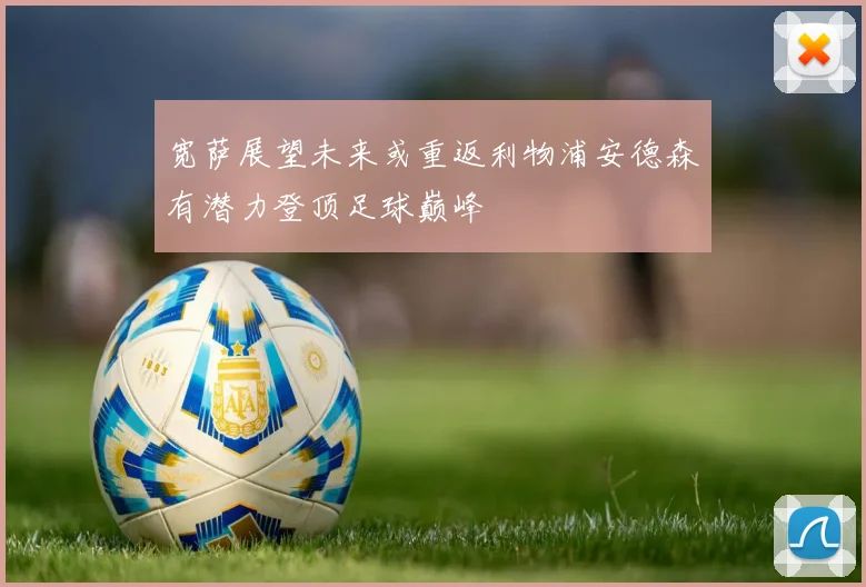 宽萨展望未来或重返利物浦安德森有潜力登顶足球巅峰