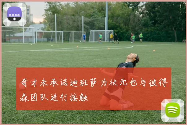奇才未承诺迪班萨为状元也与彼得森团队进行接触