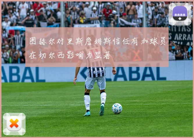 图赫尔对里斯詹姆斯信任有加球员在切尔西影响力显著