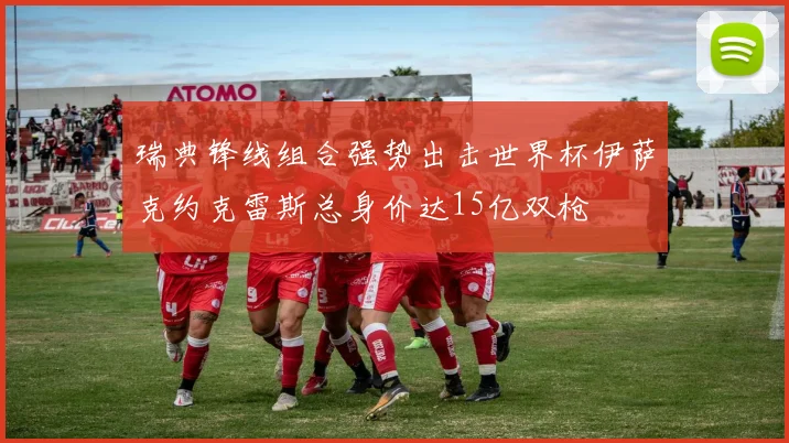 瑞典锋线组合强势出击世界杯伊萨克约克雷斯总身价达15亿双枪